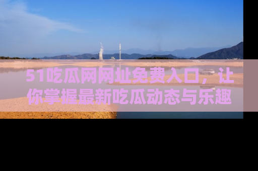 51吃瓜网网址免费入口，让你掌握最新吃瓜动态与乐趣！