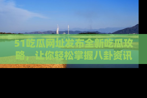 51吃瓜网址发布全新吃瓜攻略,让你轻松掌握八卦资讯!