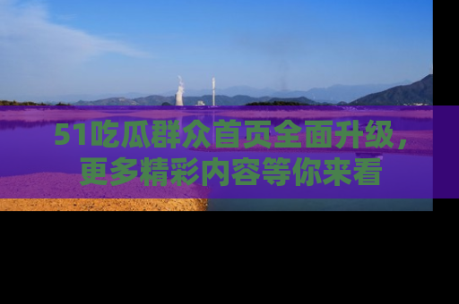51吃瓜群众首页全面升级，更多精彩内容等你来看