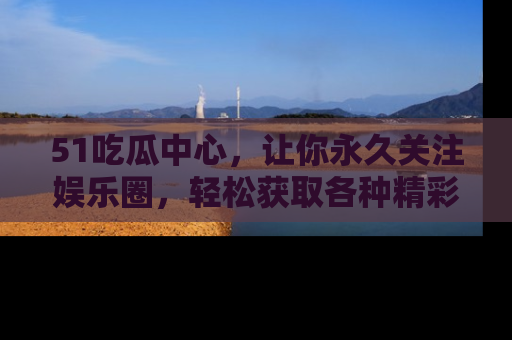 51吃瓜中心,让你永久关注娱乐圈,轻松获取各种精彩的吃瓜信息!