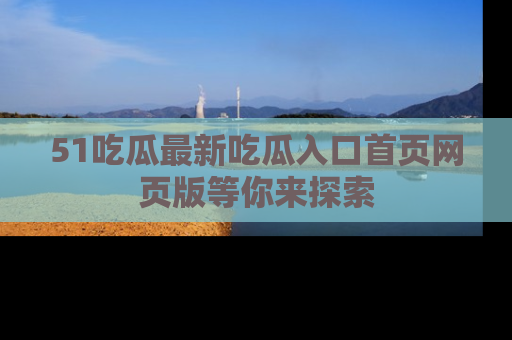 51吃瓜最新吃瓜入口首页网页版等你来探索