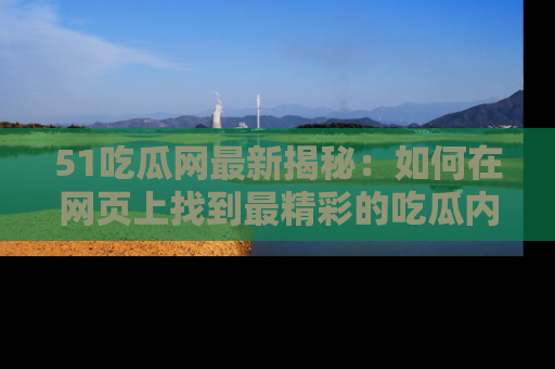 51吃瓜网最新揭秘：如何在网页上找到最精彩的吃瓜内容