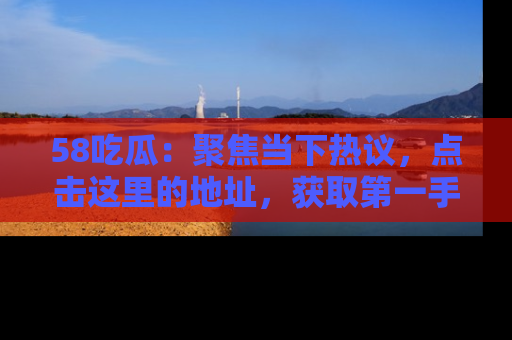 58吃瓜:聚焦当下热议,点击这里的地址,获取第一手的八卦信息!