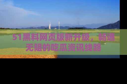 51黑料网页版新升级，畅通无阻的吃瓜资讯线路