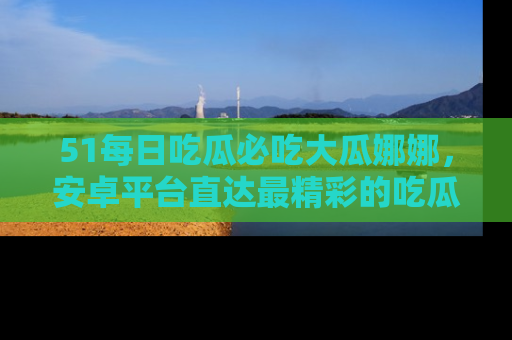 51每日吃瓜必吃大瓜娜娜，安卓平台直达最精彩的吃瓜内容。