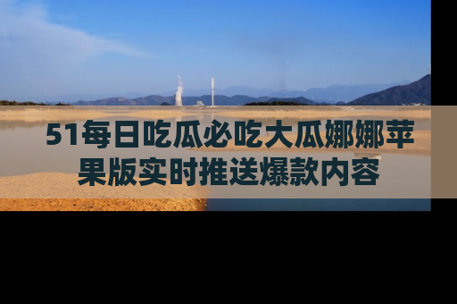 51每日吃瓜必吃大瓜娜娜苹果版实时推送爆款内容