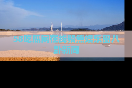 58吃瓜网在线聚焦娱乐圈八卦新闻