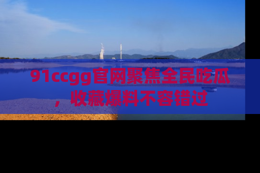 91ccgg官网聚焦全民吃瓜,收藏爆料不容错过