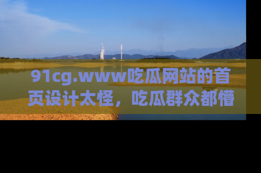 91cg.www吃瓜网站的首页设计太怪,吃瓜群众都懵了!