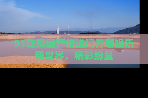 91吃瓜国产传送门开启娱乐新世界,精彩纷呈