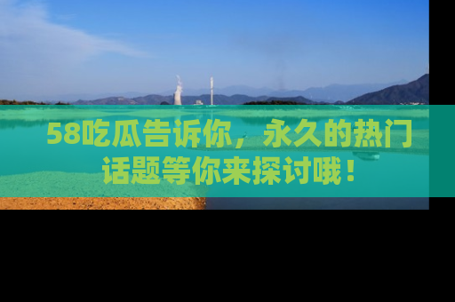 58吃瓜告诉你,永久的热门话题等你来探讨哦!