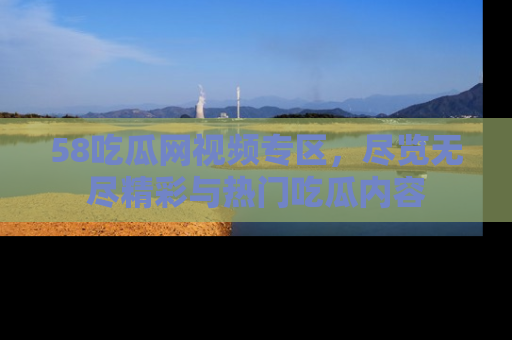 58吃瓜网视频专区,尽览无尽精彩与热门吃瓜内容