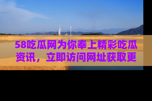 58吃瓜网为你奉上精彩吃瓜资讯,立即访问网址获取更多内容!