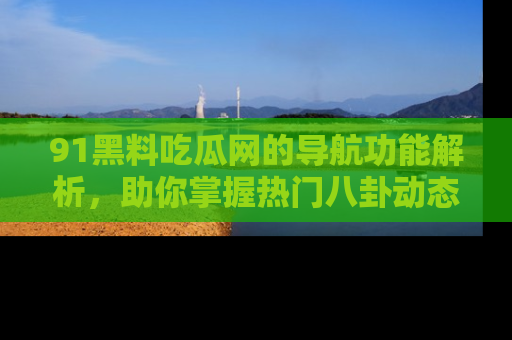 91黑料吃瓜网的导航功能解析，助你掌握热门八卦动态