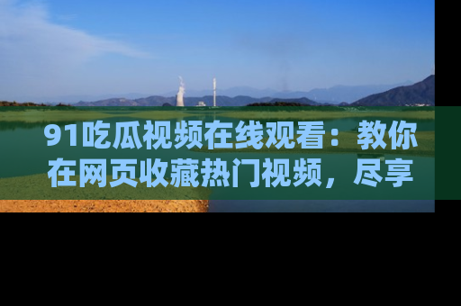 91吃瓜视频在线观看:教你在网页收藏热门视频,尽享吃瓜乐趣!