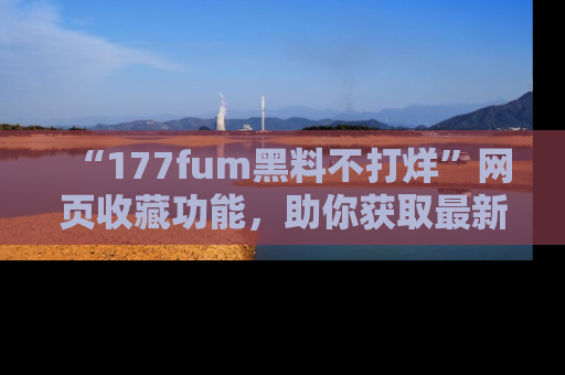 “177fum黑料不打烊”网页收藏功能，助你获取最新黑料动态