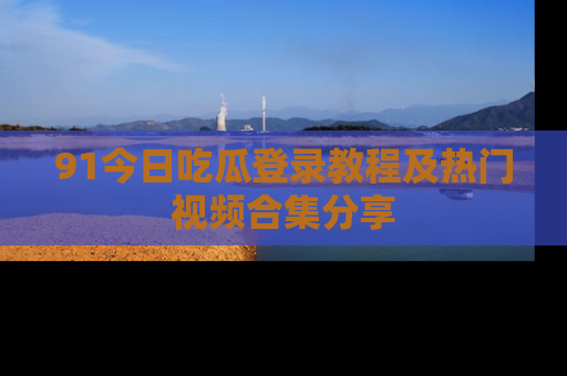 91今日吃瓜登录教程及热门视频合集分享