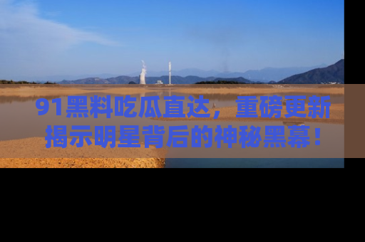 91黑料吃瓜直达，重磅更新揭示明星背后的神秘黑幕！