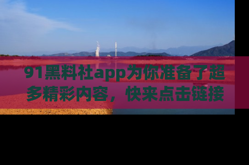 91黑料社app为你准备了超多精彩内容，快来点击链接一起探秘吧！