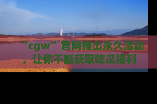 “cgw”官网推出永久活动，让你不断获取吃瓜福利