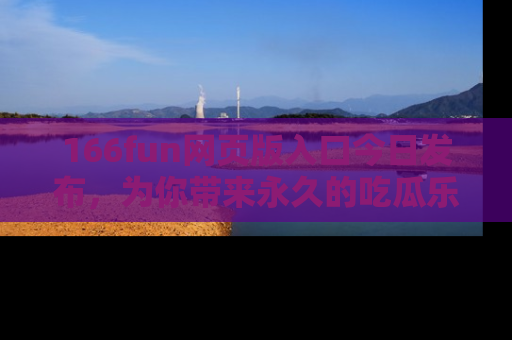 166fun网页版入口今日发布,为你带来永久的吃瓜乐趣与惊喜!