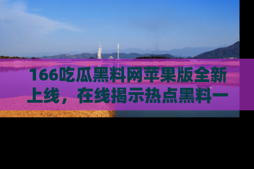 166吃瓜黑料网苹果版全新上线,在线揭示热点黑料一手掌握!