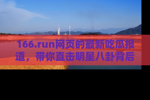 166.run网页的最新吃瓜报道,带你直击明星八卦背后的真相!