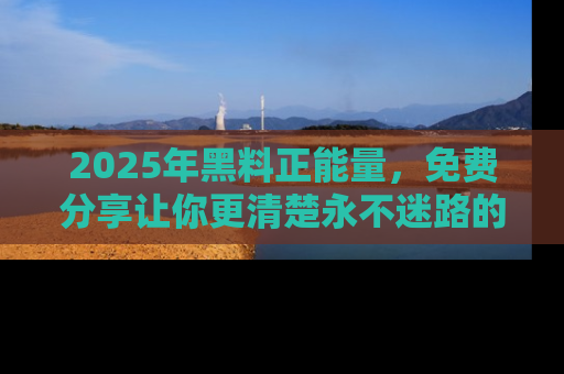 2025年黑料正能量，免费分享让你更清楚永不迷路的真相！