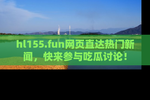hl155.fun网页直达热门新闻，快来参与吃瓜讨论！