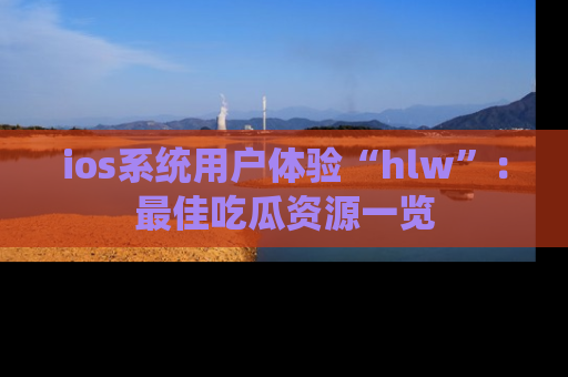 ios系统用户体验“hlw”：最佳吃瓜资源一览
