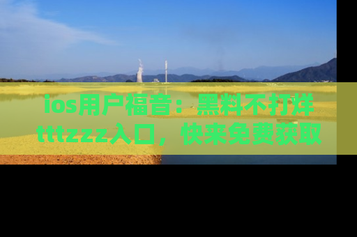 ios用户福音：黑料不打烊tttzzz入口，快来免费获取最新娱乐黑料！