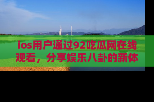 ios用户通过92吃瓜网在线观看，分享娱乐八卦的新体验！