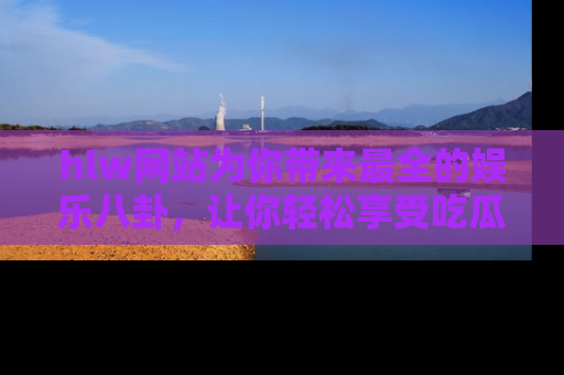 hlw网站为你带来最全的娱乐八卦，让你轻松享受吃瓜时光