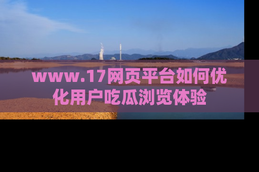 www.17网页平台如何优化用户吃瓜浏览体验