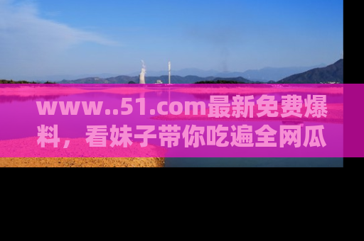 www..51.com最新免费爆料，看妹子带你吃遍全网瓜！