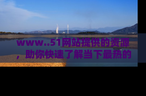 www..51网站提供的资源，助你快速了解当下最热的娱乐八卦