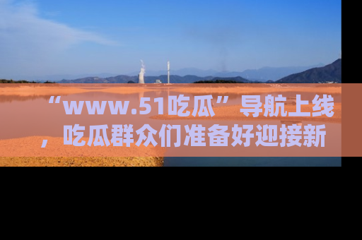 “www.51吃瓜”导航上线，吃瓜群众们准备好迎接新一波奇葩事件吗？