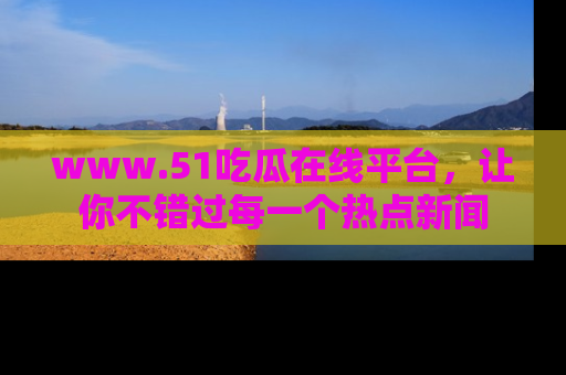 www.51吃瓜在线平台，让你不错过每一个热点新闻