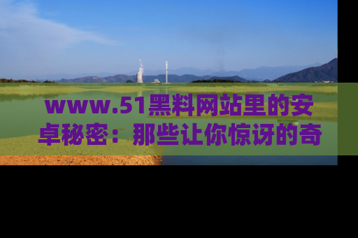 www.51黑料网站里的安卓秘密：那些让你惊讶的奇闻轶事盘点
