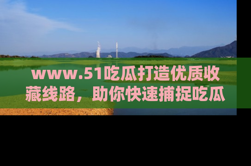 www.51吃瓜打造优质收藏线路，助你快速捕捉吃瓜热点