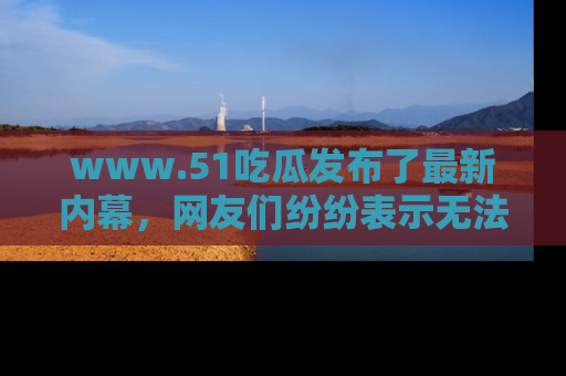 www.51吃瓜发布了最新内幕，网友们纷纷表示无法接受！