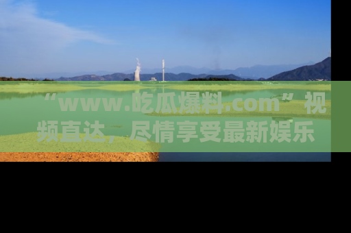 “www.吃瓜爆料.com”视频直达，尽情享受最新娱乐圈的吃瓜盛宴！