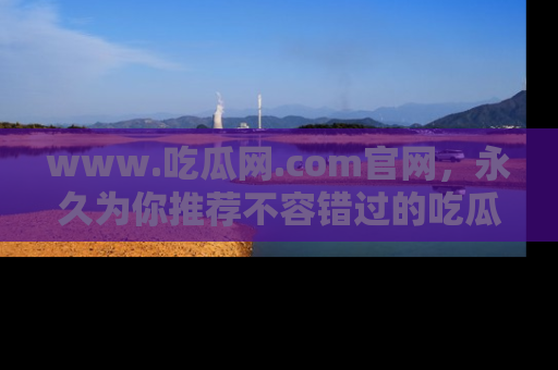 www.吃瓜网.com官网，永久为你推荐不容错过的吃瓜故事