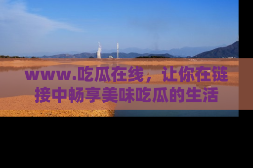 www.吃瓜在线，让你在链接中畅享美味吃瓜的生活