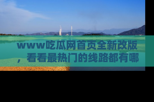 www吃瓜网首页全新改版，看看最热门的线路都有哪些！