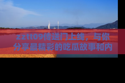 zztt09传送门上线，与你分享最精彩的吃瓜故事和内幕！