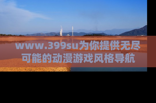 www.399su为你提供无尽可能的动漫游戏风格导航