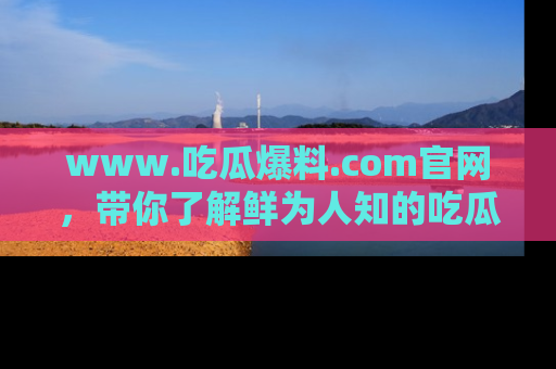 www.吃瓜爆料.com官网，带你了解鲜为人知的吃瓜故事与内幕！