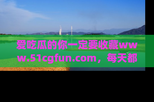 爱吃瓜的你一定要收藏www.51cgfun.com，每天都能发布精彩点评！