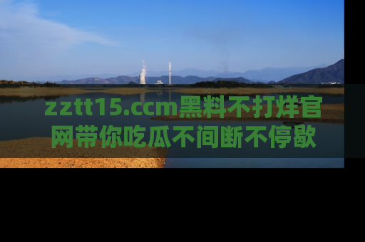 zztt15.ccm黑料不打烊官网带你吃瓜不间断不停歇